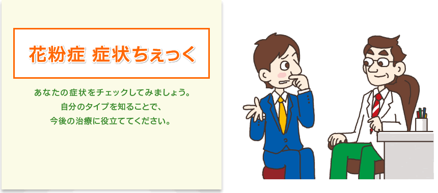 花粉症 症状ちぇっく　あなたの症状をチェックしてみましょう。 自分のタイプを知ることで、今後の治療に役立ててください。